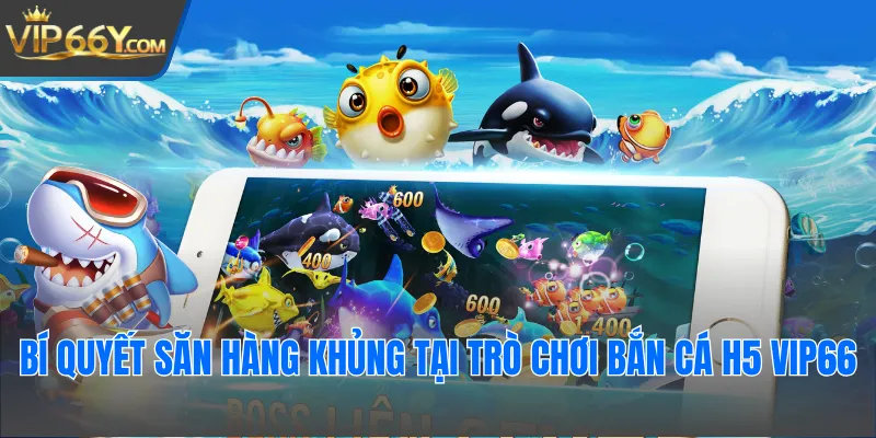 Bí quyết săn hàng khủng tại trò chơi bắn cá H5 Vip66