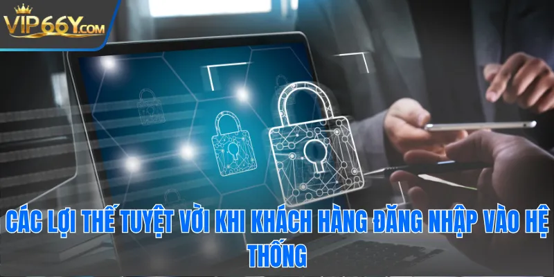 Các lợi thế tuyệt vời khi khách hàng đăng nhập vào hệ thống
