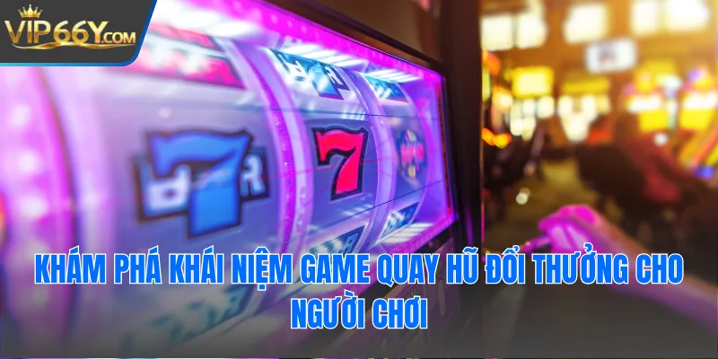 Khám phá khái niệm game quay hũ đổi thưởng cho người chơi
