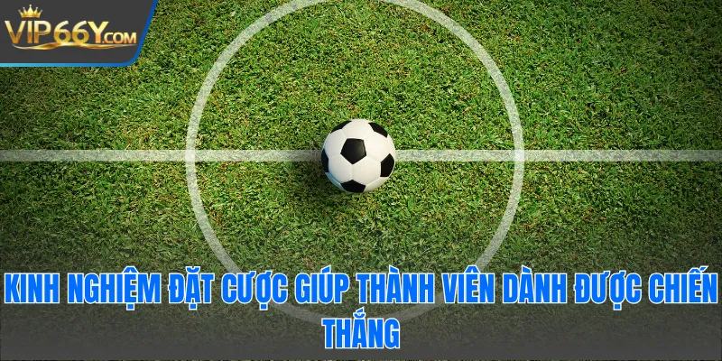 Kinh nghiệm đặt cược giúp thành viên dành được chiến thắng