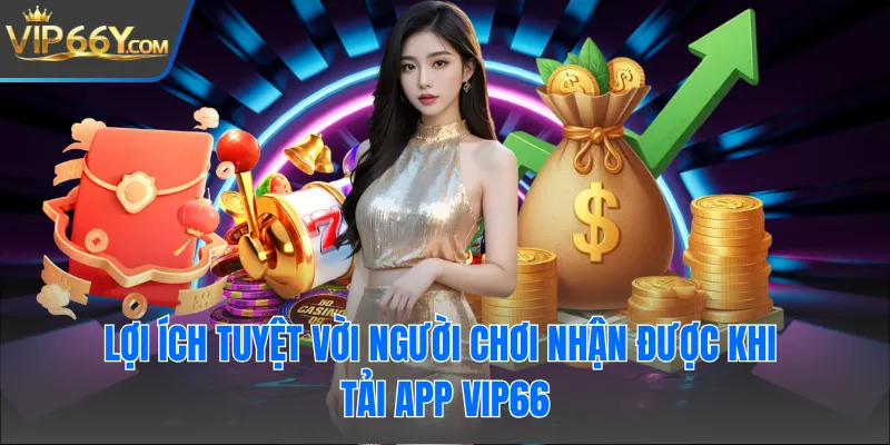 Lợi ích tuyệt vời người chơi nhận được khi tải app Vip66