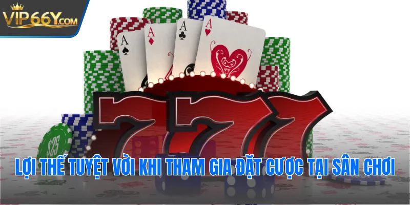 Lợi thế tuyệt vời khi tham gia đặt cược tại sân chơi